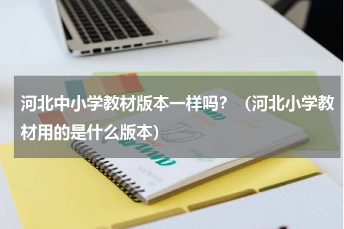 河北中小学教材版本一样吗？（河北小学教材用的是什么版本）