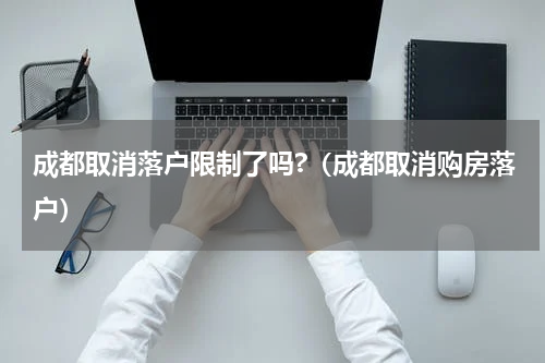 成都取消落户限制了吗?（成都取消购房落户）