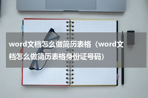 word文档怎么做简历表格（word文档怎么做简历表格身份证号码）