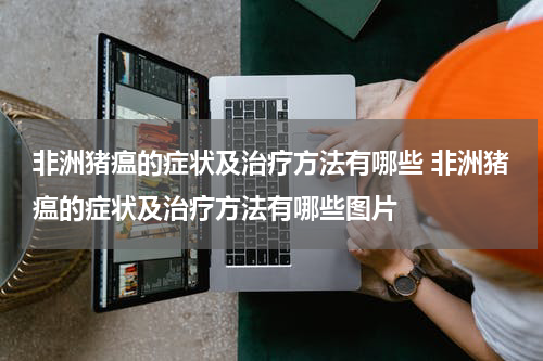 非洲猪瘟的症状及治疗方法有哪些 非洲猪瘟的症状及治疗方法有哪些图片