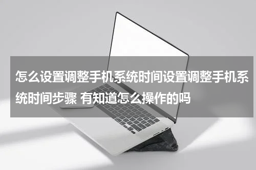 怎么设置调整手机系统时间设置调整手机系统时间步骤 有知道怎么操作的吗