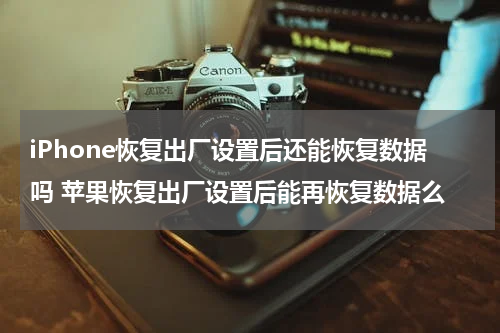 iPhone恢复出厂设置后还能恢复数据吗 苹果恢复出厂设置后能再恢复数据么