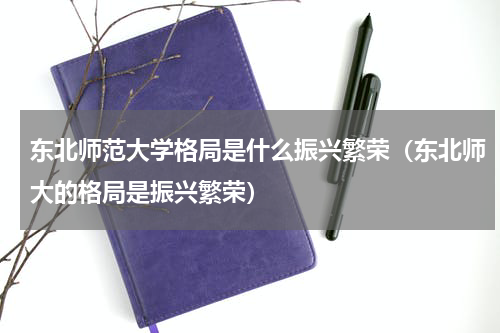 东北师范大学格局是什么振兴繁荣（东北师大的格局是振兴繁荣）