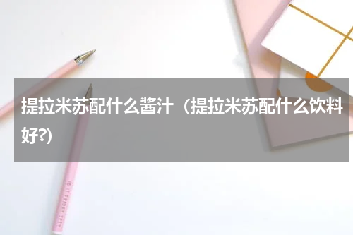 提拉米苏配什么酱汁（提拉米苏配什么饮料好?）