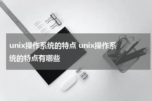 unix操作系统的特点 unix操作系统的特点有哪些