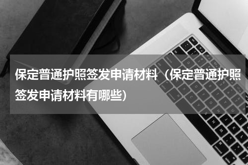 保定普通护照签发申请材料（保定普通护照签发申请材料有哪些）