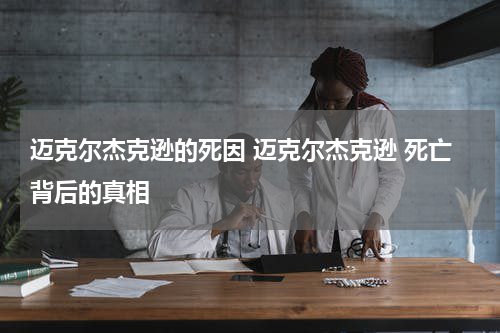 迈克尔杰克逊的死因 迈克尔杰克逊 死亡背后的真相