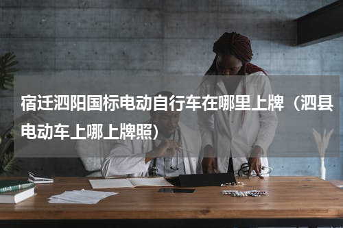 宿迁泗阳国标电动自行车在哪里上牌（泗县电动车上哪上牌照）