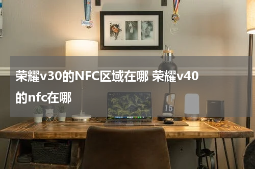 荣耀v30的NFC区域在哪 荣耀v40的nfc在哪