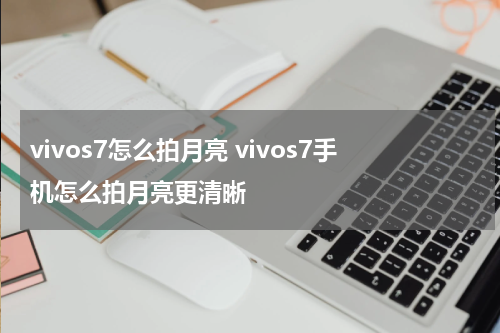 vivos7怎么拍月亮 vivos7手机怎么拍月亮更清晰