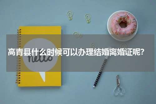 高青县什么时候可以办理结婚离婚证呢？