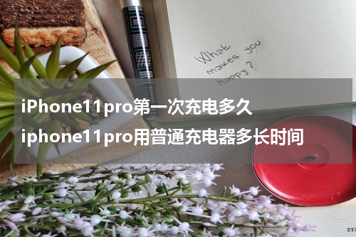 iPhone11pro第一次充电多久 iphone11pro用普通充电器多长时间