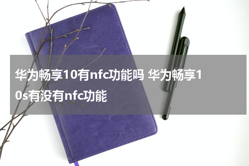 华为畅享10有nfc功能吗 华为畅享10s有没有nfc功能
