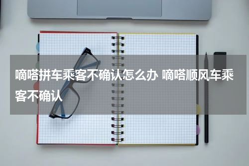 嘀嗒拼车乘客不确认怎么办 嘀嗒顺风车乘客不确认