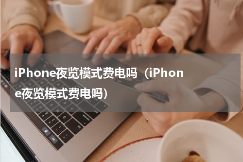 iPhone夜览模式费电吗（iPhone夜览模式费电吗）