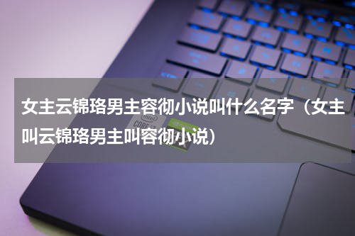 女主云锦珞男主容彻小说叫什么名字（女主叫云锦珞男主叫容彻小说）