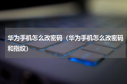 华为手机怎么改密码（华为手机怎么改密码和指纹）