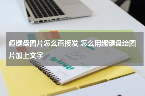 趣键盘图片怎么直接发 怎么用趣键盘给图片加上文字