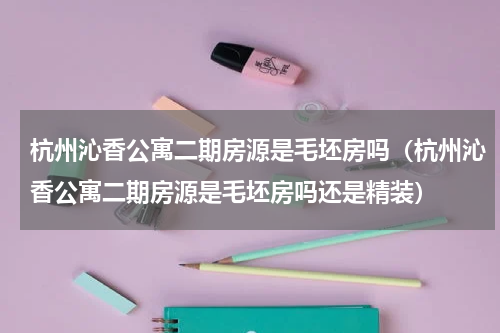 杭州沁香公寓二期房源是毛坯房吗（杭州沁香公寓二期房源是毛坯房吗还是精装）