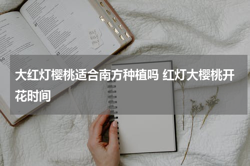 大红灯樱桃适合南方种植吗 红灯大樱桃开花时间