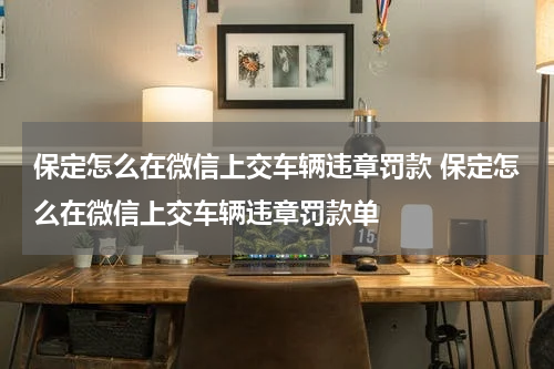 保定怎么在微信上交车辆违章罚款 保定怎么在微信上交车辆违章罚款单