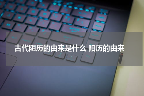 古代阴历的由来是什么 阳历的由来