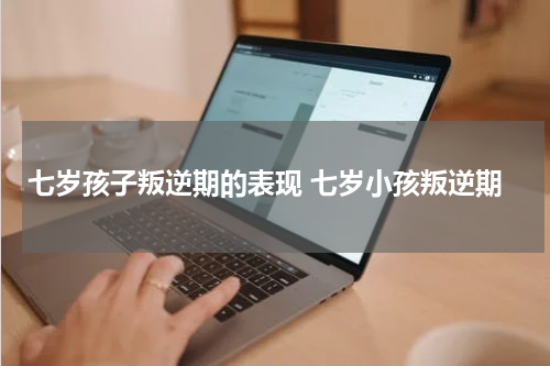 七岁孩子叛逆期的表现 七岁小孩叛逆期