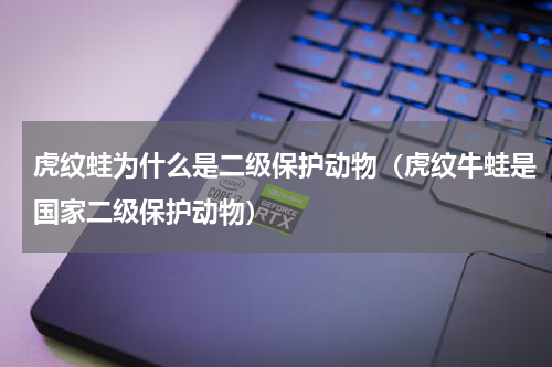 虎纹蛙为什么是二级保护动物（虎纹牛蛙是国家二级保护动物）