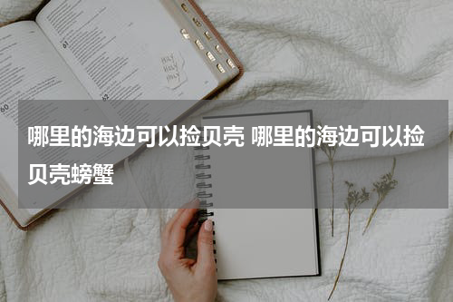 哪里的海边可以捡贝壳 哪里的海边可以捡贝壳螃蟹