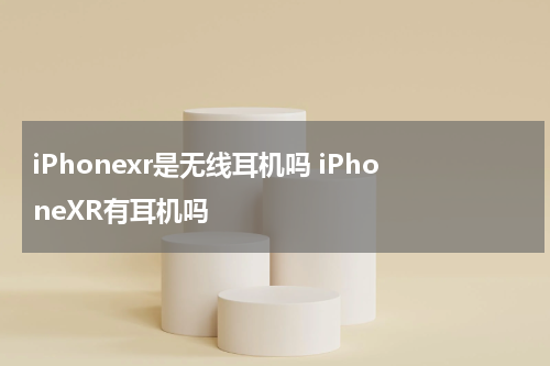 iPhonexr是无线耳机吗 iPhoneXR有耳机吗