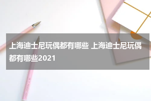 上海迪士尼玩偶都有哪些 上海迪士尼玩偶都有哪些2021