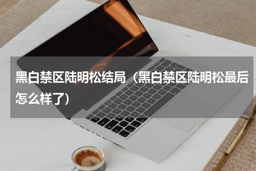 黑白禁区陆明松结局（黑白禁区陆明松最后怎么样了）