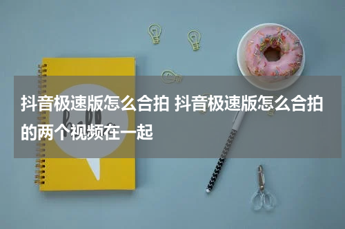 抖音极速版怎么合拍 抖音极速版怎么合拍的两个视频在一起