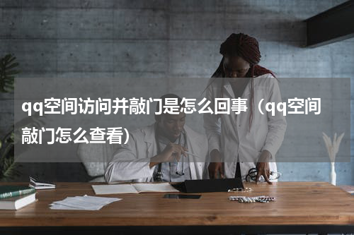 qq空间访问并敲门是怎么回事（qq空间敲门怎么查看）