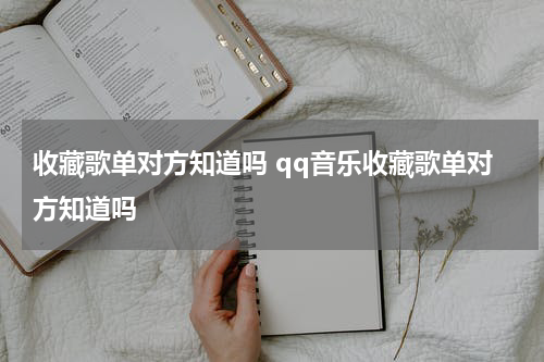 收藏歌单对方知道吗 qq音乐收藏歌单对方知道吗
