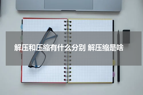 解压和压缩有什么分别 解压缩是啥