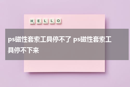 ps磁性套索工具停不了 ps磁性套索工具停不下来