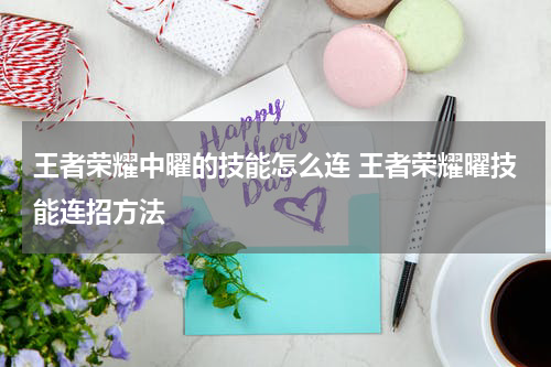 王者荣耀中曜的技能怎么连 王者荣耀曜技能连招方法