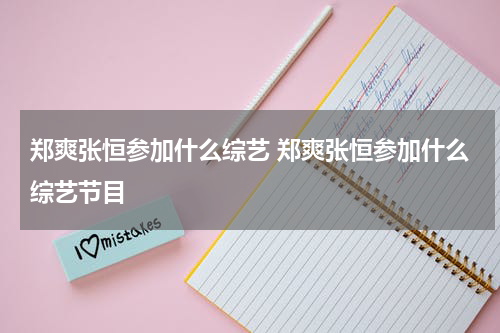 郑爽张恒参加什么综艺 郑爽张恒参加什么综艺节目