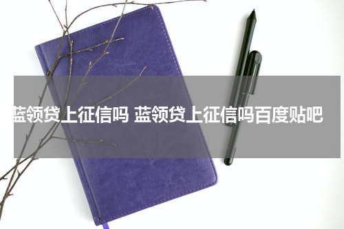 蓝领贷上征信吗 蓝领贷上征信吗百度贴吧