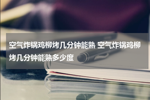 空气炸锅鸡柳烤几分钟能熟 空气炸锅鸡柳烤几分钟能熟多少度