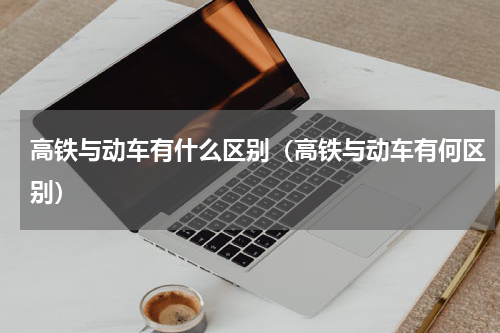 高铁与动车有什么区别（高铁与动车有何区别）
