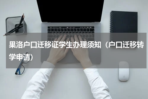 果洛户口迁移证学生办理须知（户口迁移转学申请）