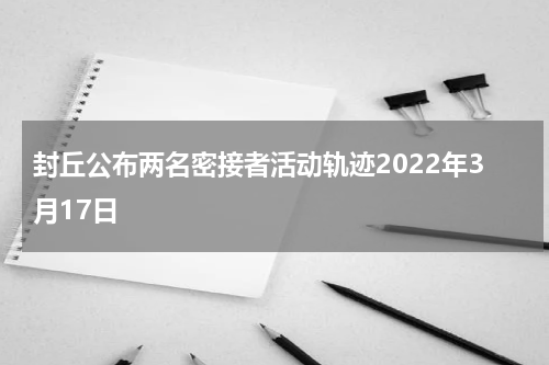 封丘公布两名密接者活动轨迹2022年3月17日