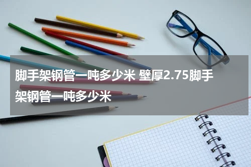 脚手架钢管一吨多少米 壁厚2.75脚手架钢管一吨多少米