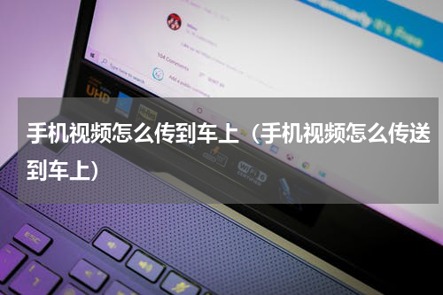 手机视频怎么传到车上（手机视频怎么传送到车上）