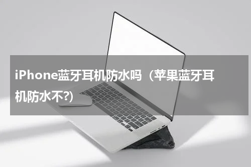 iPhone蓝牙耳机防水吗（苹果蓝牙耳机防水不?）