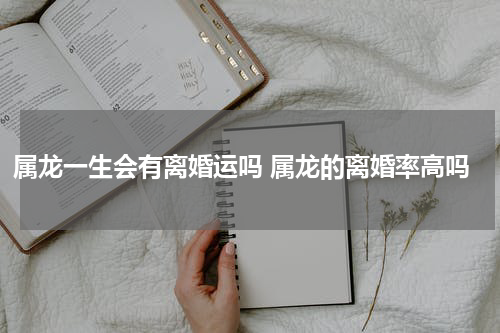 属龙一生会有离婚运吗 属龙的离婚率高吗
