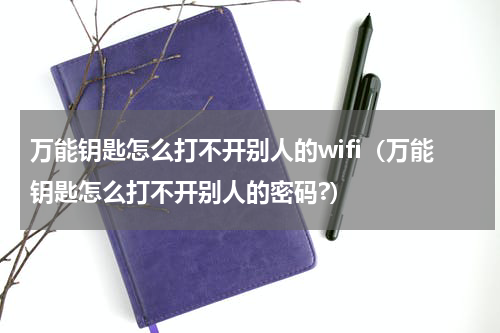 万能钥匙怎么打不开别人的wifi（万能钥匙怎么打不开别人的密码?）