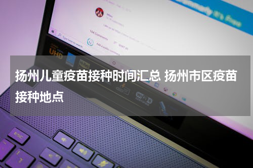 扬州儿童疫苗接种时间汇总 扬州市区疫苗接种地点